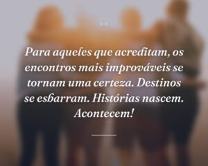 Para aqueles que acreditam, os encontros mais improváveis se tornam uma certeza. Destinos se esbarram. Histórias nascem. Acontecem!