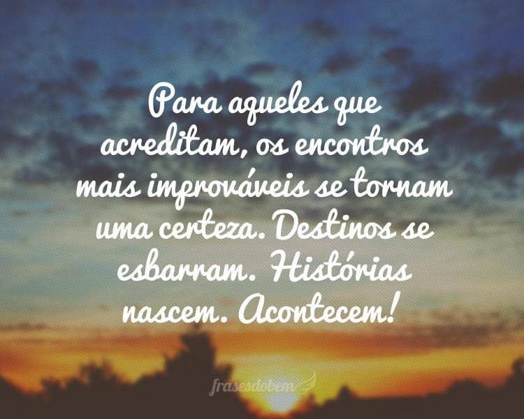 Para aqueles que acreditam, os encontros mais improváveis se tornam uma certeza. Destinos se esbarram. Histórias nascem. Acontecem!