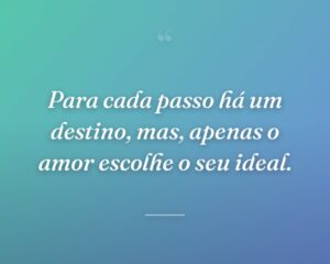 Para cada passo há um destino, mas, apenas o amor escolhe o seu ideal.