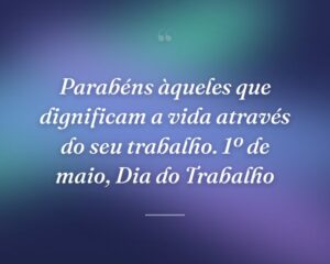 Parabéns àqueles que dignificam a vida através do seu trabalho. 1º de maio, Dia do Trabalho