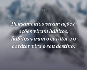 Pensamentos viram ações, ações viram hábitos, hábitos viram o caráter e o caráter vira o seu destino.