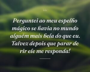 Perguntei ao meu espelho mágico se havia no mundo alguém mais bela do que eu. Talvez depois que parar de rir ele me responda!