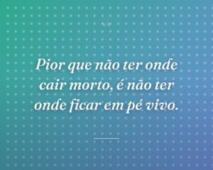 Pior que não ter onde cair morto, é não ter onde ficar em pé vivo.