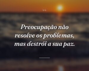 Preocupação não resolve os problemas, mas destrói a sua paz.