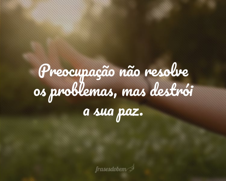 Preocupação não resolve os problemas, mas destrói a sua paz.