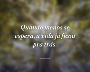 Quando menos se espera, a vida já ficou pra trás.