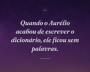 Quando o Aurélio acabou de escrever o dicionário, ele ficou sem palavras.