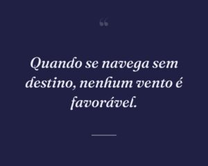 Quando se navega sem destino, nenhum vento é favorável.