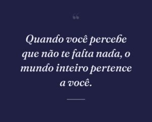 Quando você percebe que não te falta nada, o mundo inteiro pertence a você.