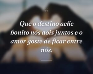 Que o destino ache bonito nós dois juntos e o amor goste de ficar entre nós.