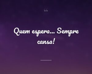 Quem espera... Sempre cansa!