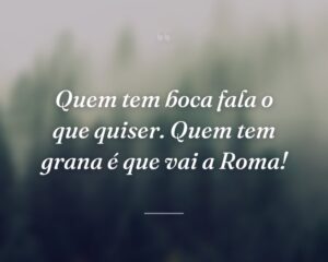 Quem tem boca fala o que quiser. Quem tem grana é que vai a Roma!