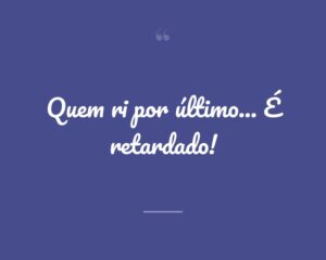 Quem ri por último... É retardado!