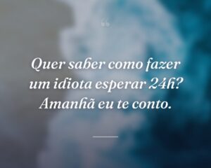 Quer saber como fazer um idiota esperar 24h? Amanhã eu te conto.