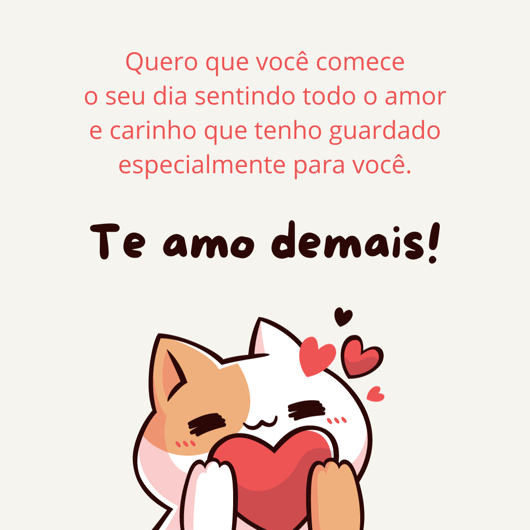 Quero que você comece o seu dia sentindo todo o amor e carinho que tenho guardado especialmente para você. Te amo demais!