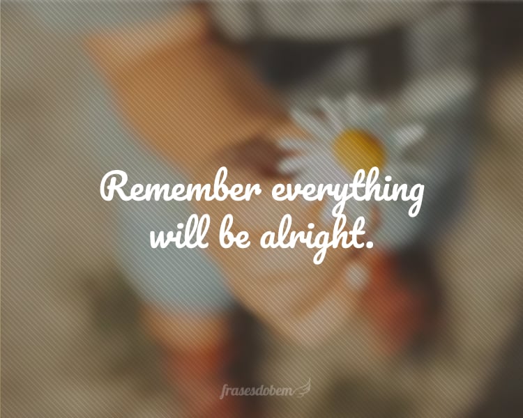 Remember everything will be alright.
(Lembre-se que tudo ficará bem.)