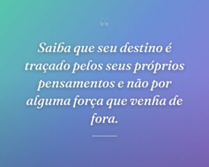 Saiba que seu destino é traçado pelos seus próprios pensamentos e não por alguma força que venha de fora.