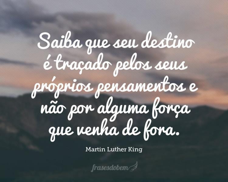 Saiba que seu destino é traçado pelos seus próprios pensamentos e não por alguma força que venha de fora.