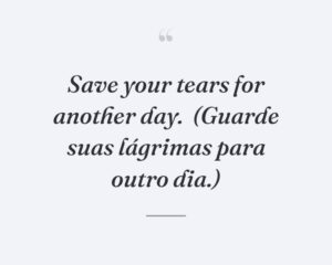 Save your tears for another day.
(Guarde suas lágrimas para outro dia.)