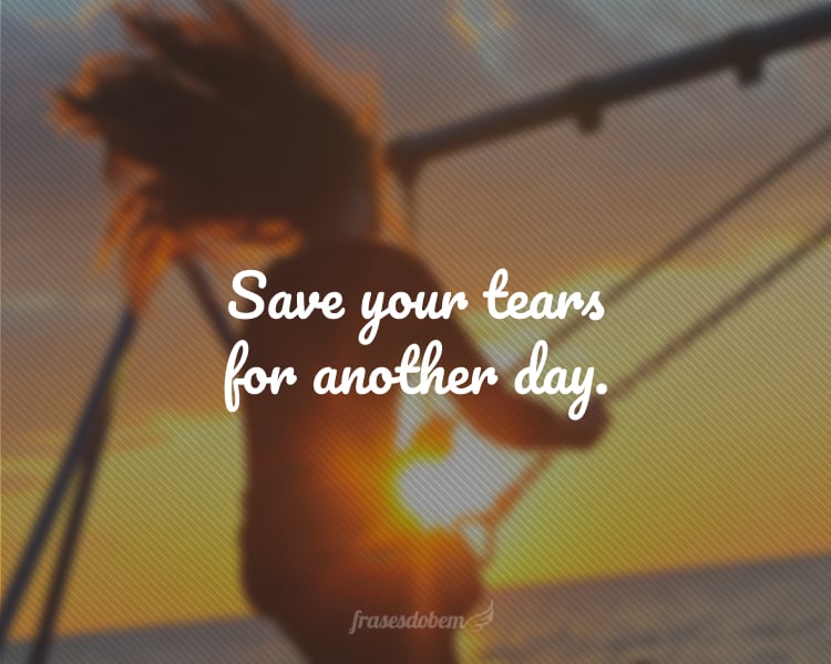 Save your tears for another day.
(Guarde suas lágrimas para outro dia.)