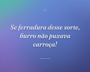 Se ferradura desse sorte, burro não puxava carroça!