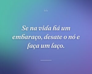 Se na vida há um embaraço, desate o nó e faça um laço.