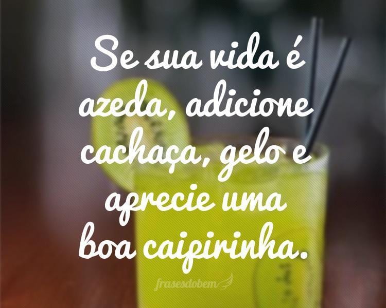 Se sua vida é azeda, adicione cachaça, gelo e aprecie uma boa caipirinha.