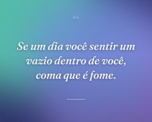 Se um dia você sentir um vazio dentro de você, coma que é fome.