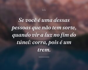 Se você é uma dessas pessoas que não tem sorte, quando vir a luz no fim do túnel: corra, pois é um trem.