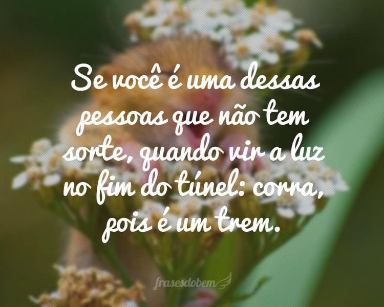 Se você é uma dessas pessoas que não tem sorte, quando vir a luz no fim do túnel: corra, pois é um trem.