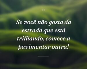 Se você não gosta da estrada que está trilhando, comece a pavimentar outra!