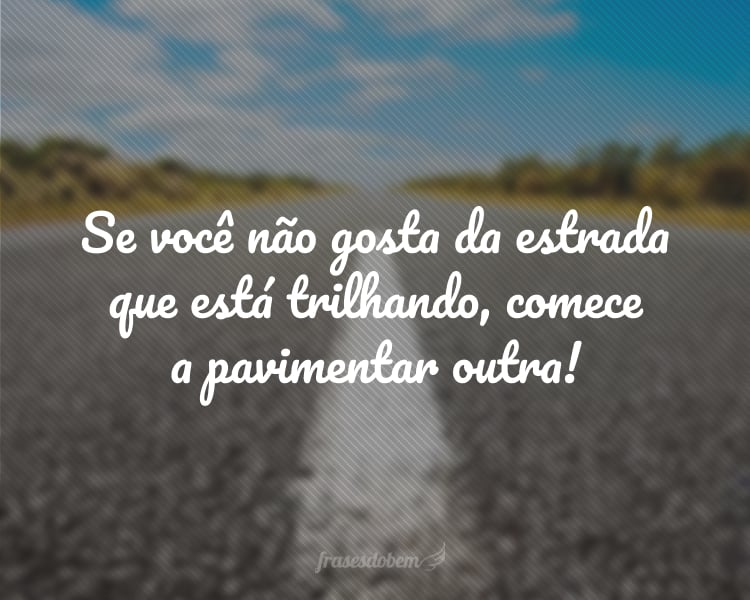 Se você não gosta da estrada que está trilhando, comece a pavimentar outra!