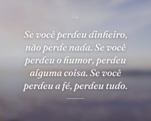 Se você perdeu dinheiro, não perde nada. Se você perdeu o humor, perdeu alguma coisa. Se você perdeu a fé, perdeu tudo.