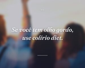 Se você tem olho gordo, use colírio diet.
