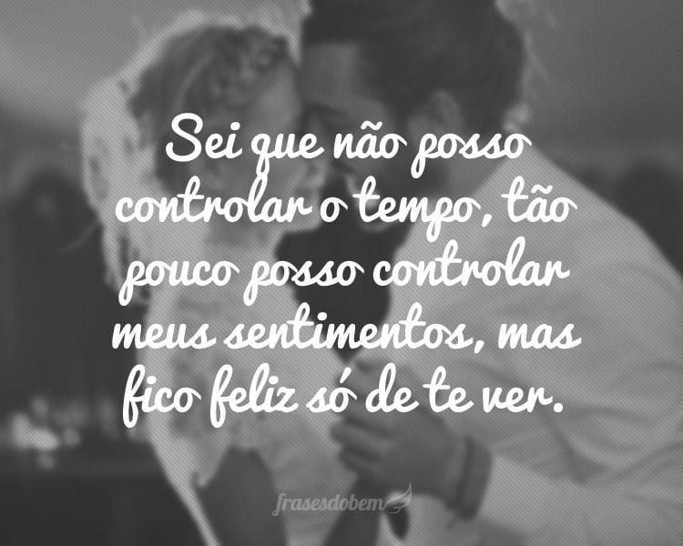 Sei que não posso controlar o tempo, tão pouco posso controlar meus sentimentos, mas fico feliz só de te ver.