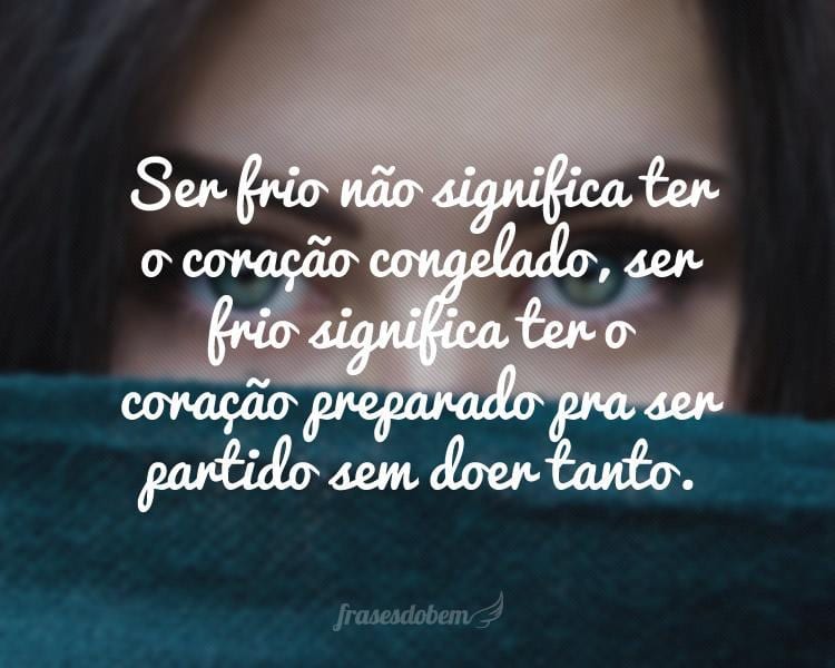 Ser frio não significa ter o coração congelado, ser frio significa ter o coração preparado pra ser partido sem doer tanto.