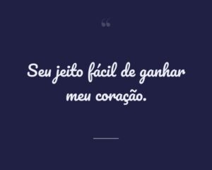 Seu jeito fácil de ganhar meu coração.