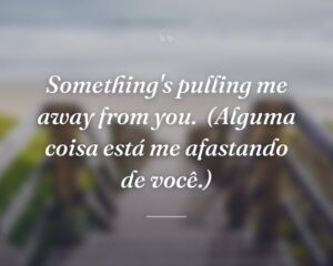 Something's pulling me away from you.
(Alguma coisa está me afastando de você.)