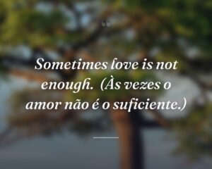 Sometimes love is not enough.
(Às vezes o amor não é o suficiente.)