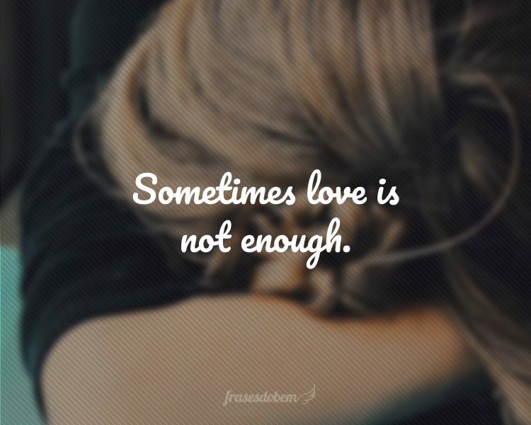Sometimes love is not enough.
(Às vezes o amor não é o suficiente.)