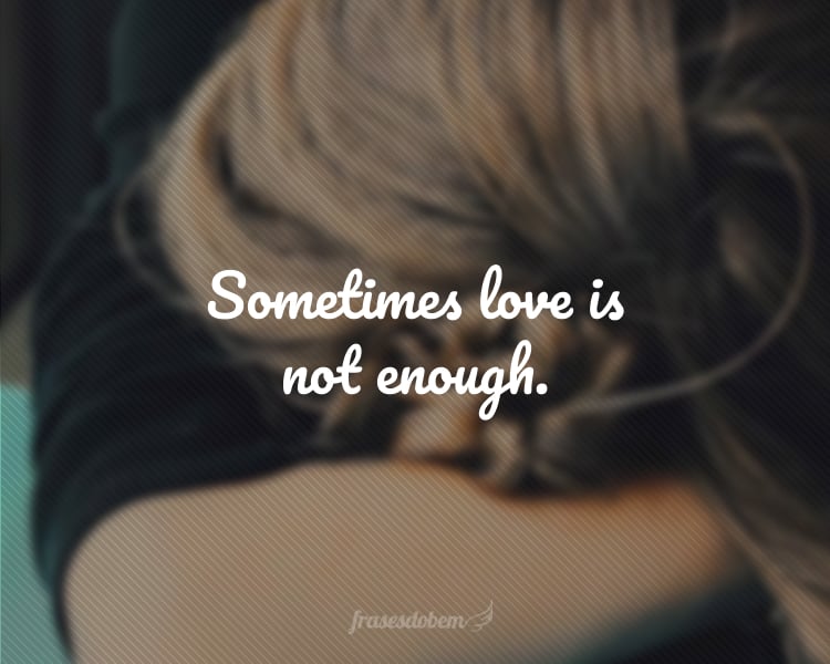 Sometimes love is not enough.
(Às vezes o amor não é o suficiente.)