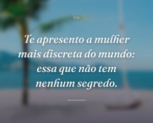 Te apresento a mulher mais discreta do mundo: essa que não tem nenhum segredo.
