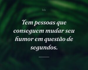 Tem pessoas que conseguem mudar seu humor em questão de segundos.