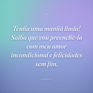 Tenha uma manhã linda! Saiba que vou preenchê-la com meu amor incondicional e felicidades sem fim.