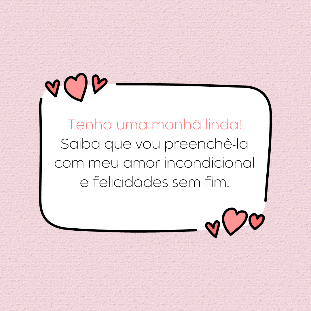 Tenha uma manhã linda! Saiba que vou preenchê-la com meu amor incondicional e felicidades sem fim.