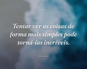 Tentar ver as coisas de forma mais simples pode torná-las incríveis.