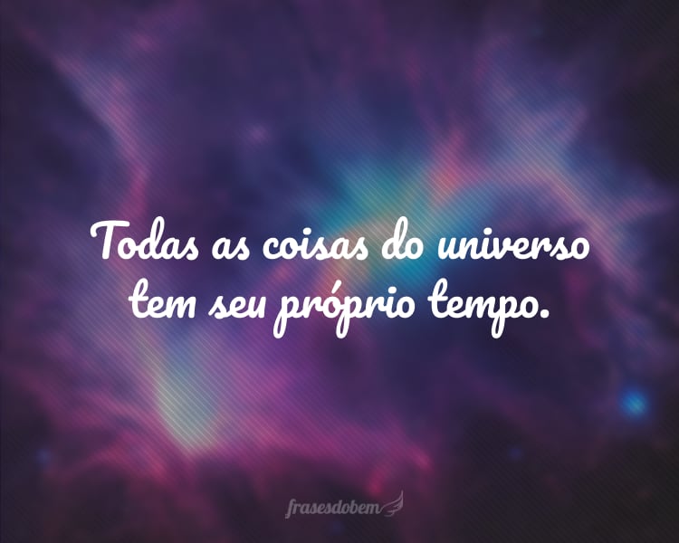 Todas as coisas do universo tem seu próprio tempo.