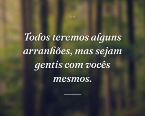 Todos teremos alguns arranhões, mas sejam gentis com vocês mesmos.