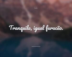 Tranquila, igual furacão.
