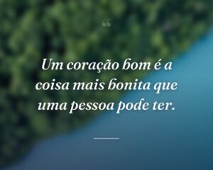 Um coração bom é a coisa mais bonita que uma pessoa pode ter.